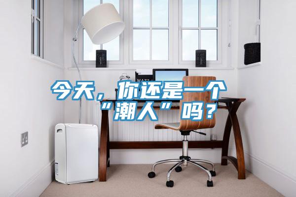 今天，你還是一個(gè)“潮人”嗎？