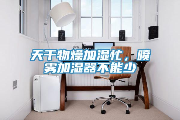 天干物燥加濕忙,噴霧加濕器不能少