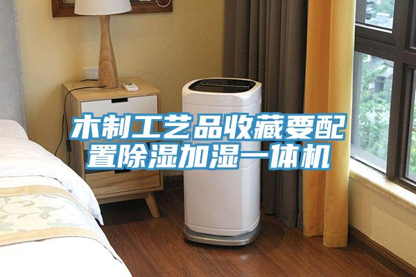 木制工藝品收藏要配置除濕加濕一體機