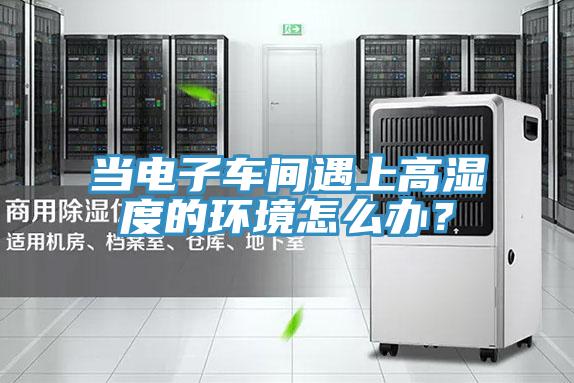 當(dāng)電子車間遇上高濕度的環(huán)境怎么辦?