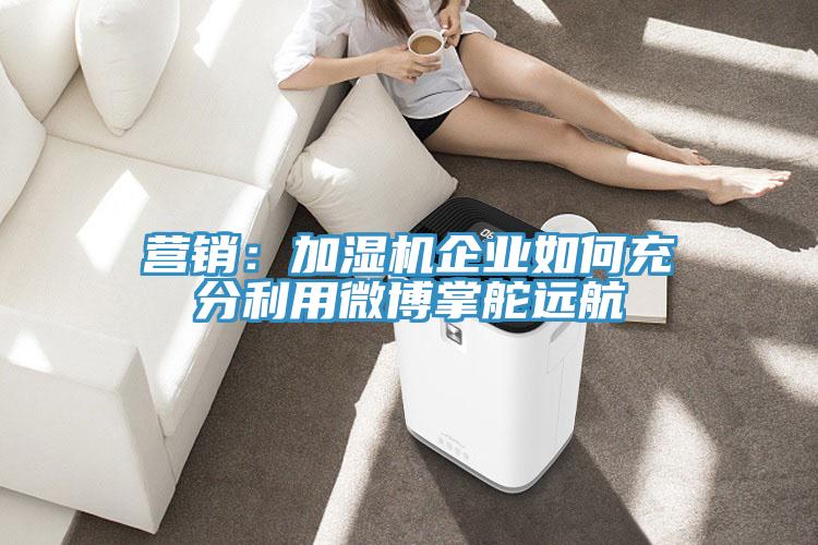 營銷:加濕機企業如何充分利用微博掌舵遠航