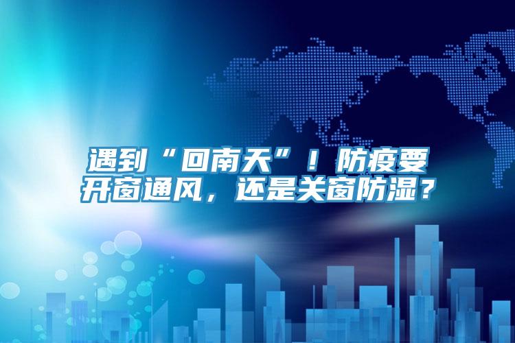 遇到“回南天”！防疫要開窗通風，還是關(guān)窗防濕？