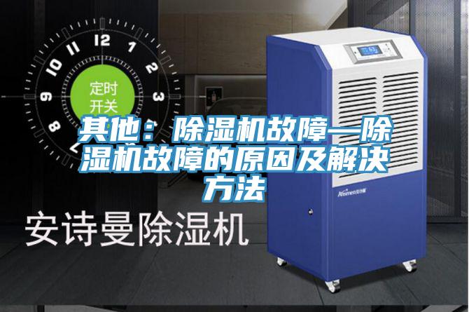 其他:除濕機故障—除濕機故障的原因及解決方法