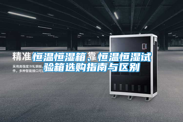 恒溫恒濕箱、恒溫恒濕試驗箱選購指南與區別