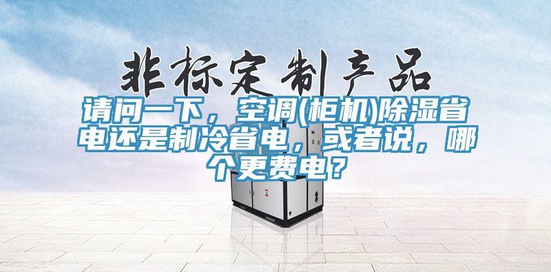 請問一下,空調(柜機)除濕省電還是制冷省電,或者說,哪個更費電?