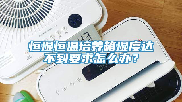 恒濕恒溫培養箱濕度達不到要求怎么辦？