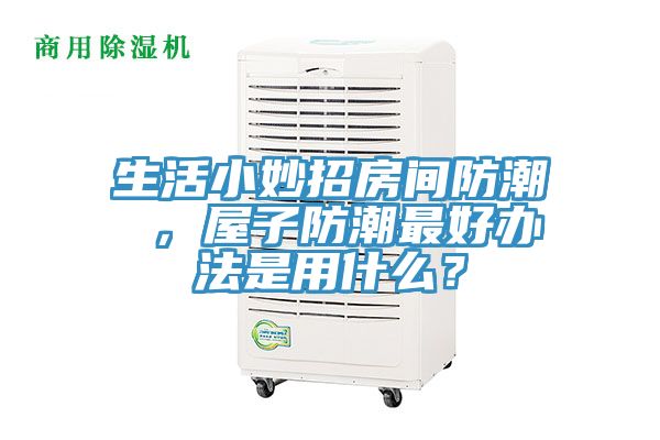 生活小妙招房間防潮 ，屋子防潮最好辦法是用什么？