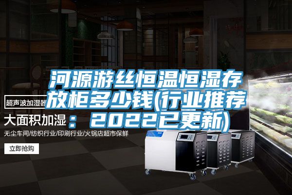 河源游絲恒溫恒濕存放柜多少錢(行業推薦:2022已更新)